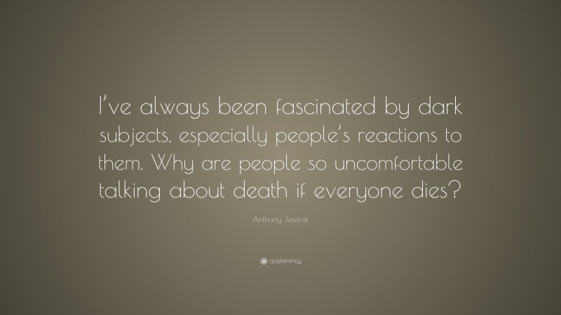 Anthony Jeselnik Quote: “I’ve always been fascinated by dark subjects, especially people’s reactions to them. Why are people so uncomfortable talking about death if everyone dies?”