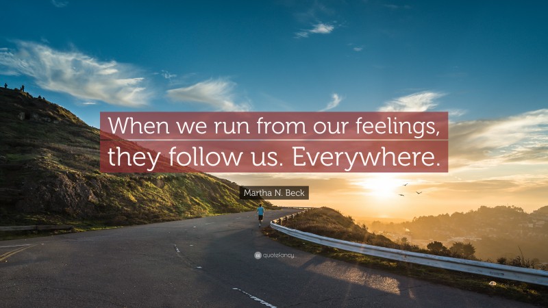 Martha N. Beck Quote: “When we run from our feelings, they follow us. Everywhere.”
