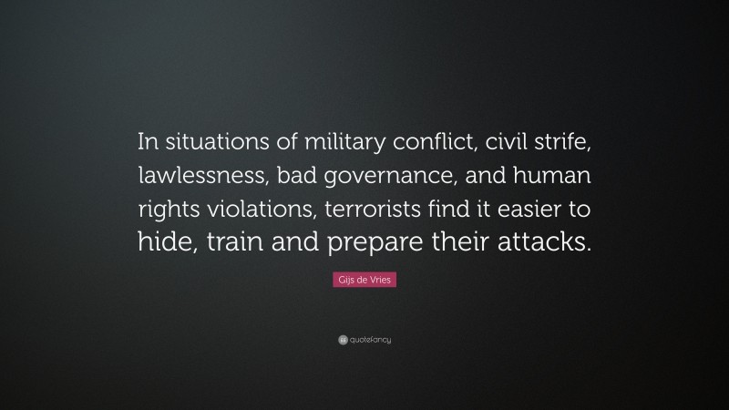Gijs de Vries Quote: “In situations of military conflict, civil strife, lawlessness, bad governance, and human rights violations, terrorists find it easier to hide, train and prepare their attacks.”
