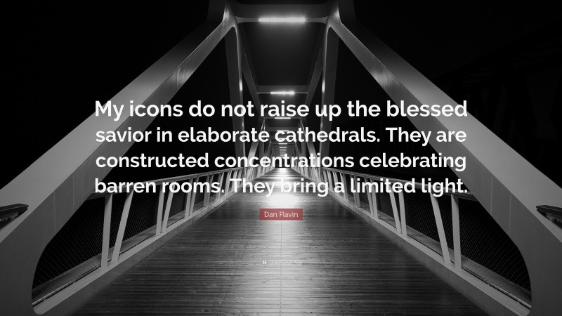 Dan Flavin Quote: “My icons do not raise up the blessed savior in elaborate cathedrals. They are constructed concentrations celebrating barren rooms. They bring a limited light.”