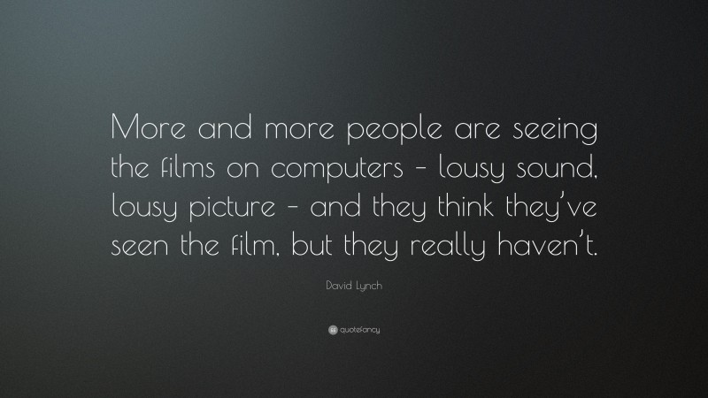 David Lynch Quote: “More and more people are seeing the films on computers – lousy sound, lousy picture – and they think they’ve seen the film, but they really haven’t.”