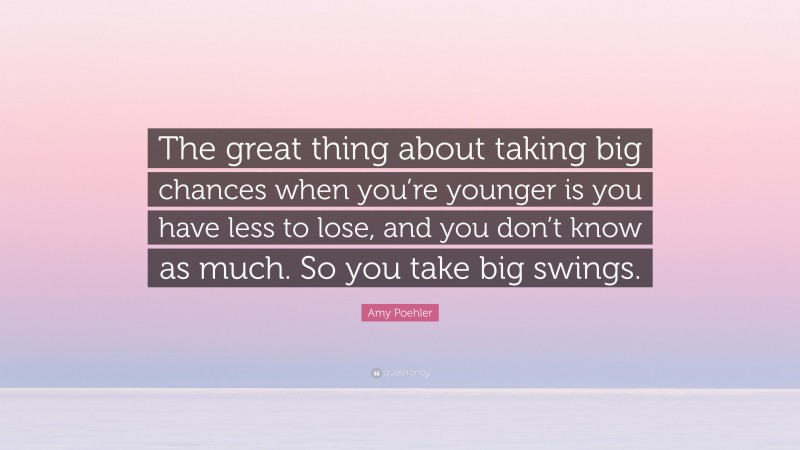 Amy Poehler Quote: “The great thing about taking big chances when you’re younger is you have less to lose, and you don’t know as much. So you take big swings.”