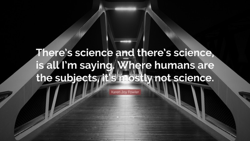 Karen Joy Fowler Quote: “There’s science and there’s science, is all I’m saying. Where humans are the subjects, it’s mostly not science.”