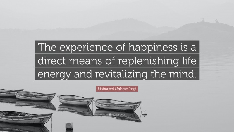 Maharishi Mahesh Yogi Quote: “The experience of happiness is a direct means of replenishing life energy and revitalizing the mind.”