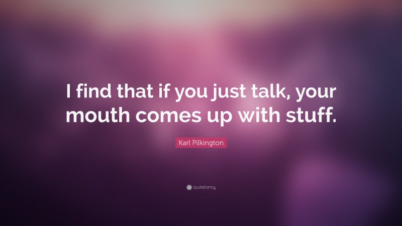 Karl Pilkington Quote: “I find that if you just talk, your mouth comes up with stuff.”