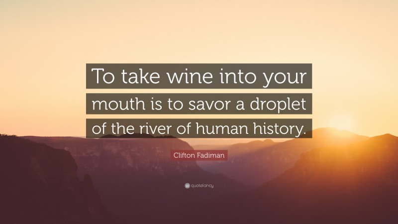 Clifton Fadiman Quote: “To take wine into your mouth is to savor a droplet of the river of human history.”