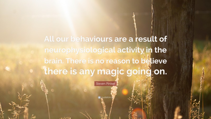 Steven Pinker Quote: “All our behaviours are a result of neurophysiological activity in the brain. There is no reason to believe there is any magic going on.”