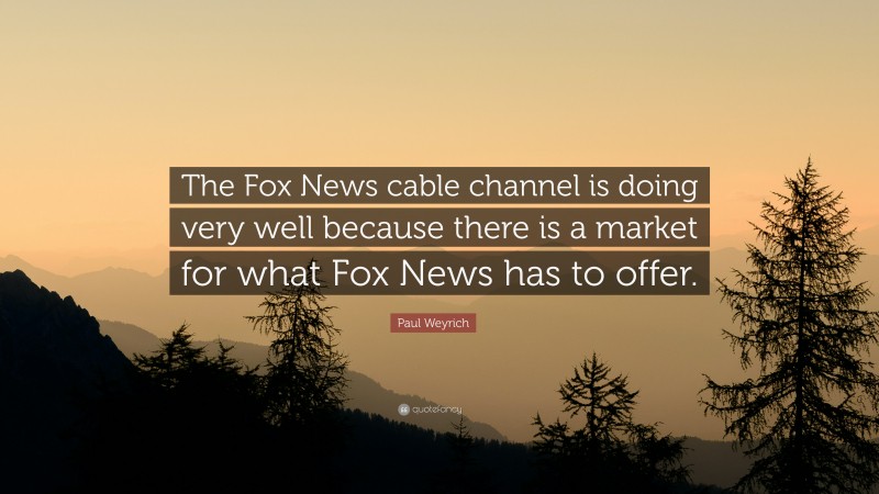 Paul Weyrich Quote: “The Fox News cable channel is doing very well because there is a market for what Fox News has to offer.”