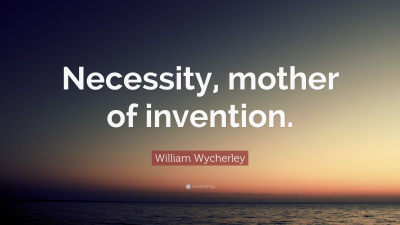 William Wycherley Quote: “Necessity, mother of invention.”