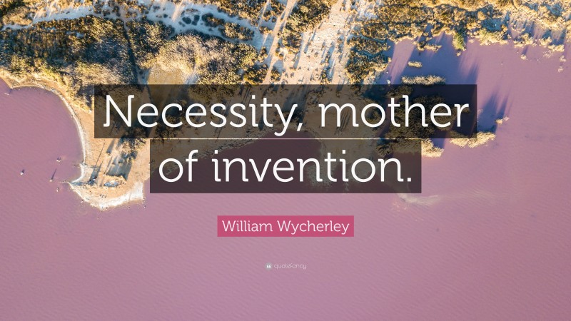William Wycherley Quote: “Necessity, mother of invention.”