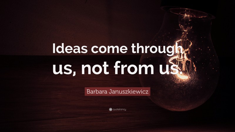 Barbara Januszkiewicz Quote: “Ideas come through us, not from us.”