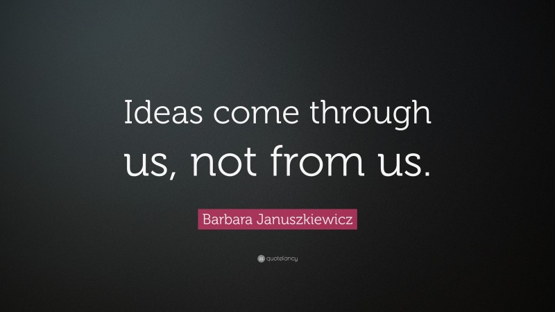 Barbara Januszkiewicz Quote: “Ideas come through us, not from us.”