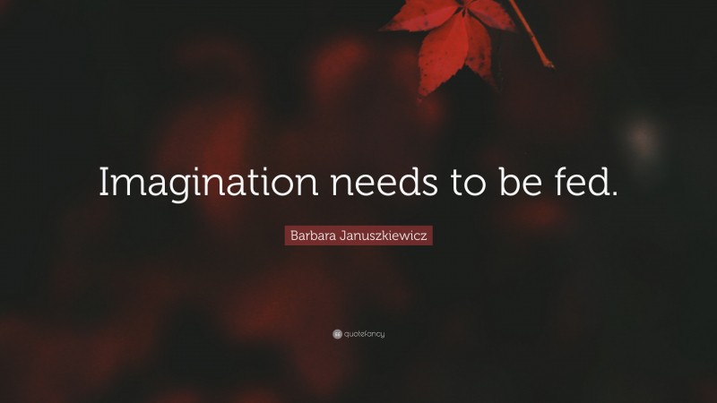 Barbara Januszkiewicz Quote: “Imagination needs to be fed.”