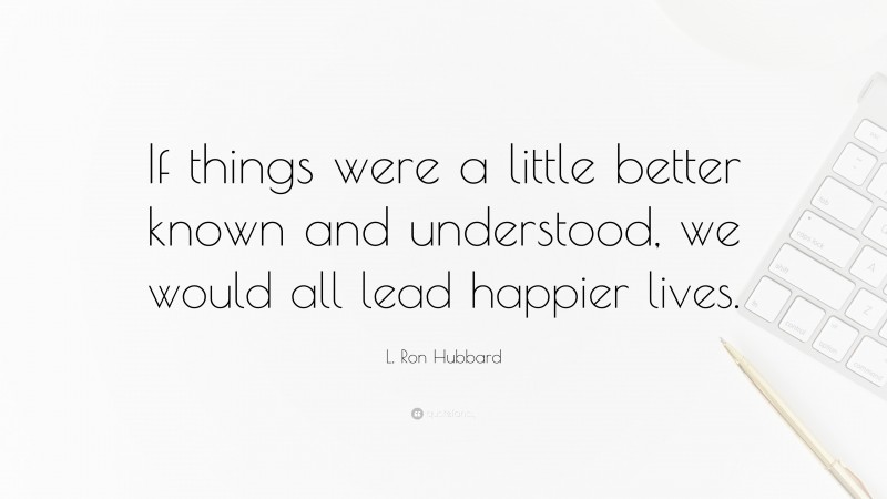 L. Ron Hubbard Quote: “If things were a little better known and understood, we would all lead happier lives.”