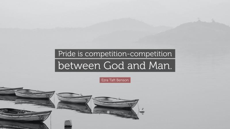 Ezra Taft Benson Quote: “Pride is competition-competition between God and Man.”