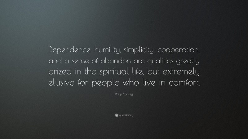 Philip Yancey Quote: “Dependence, humility, simplicity, cooperation, and a sense of abandon are qualities greatly prized in the spiritual life, but extremely elusive for people who live in comfort.”