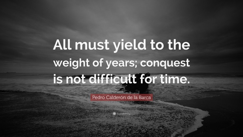 Pedro Calderón de la Barca Quote: “All must yield to the weight of years; conquest is not difficult for time.”