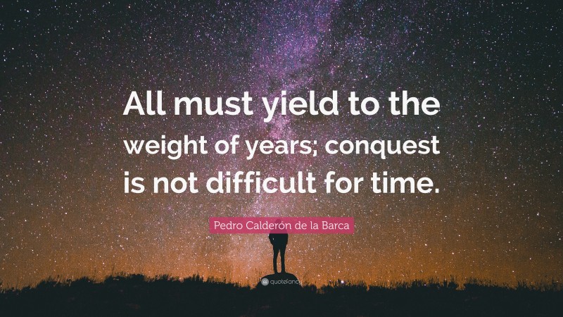 Pedro Calderón de la Barca Quote: “All must yield to the weight of years; conquest is not difficult for time.”