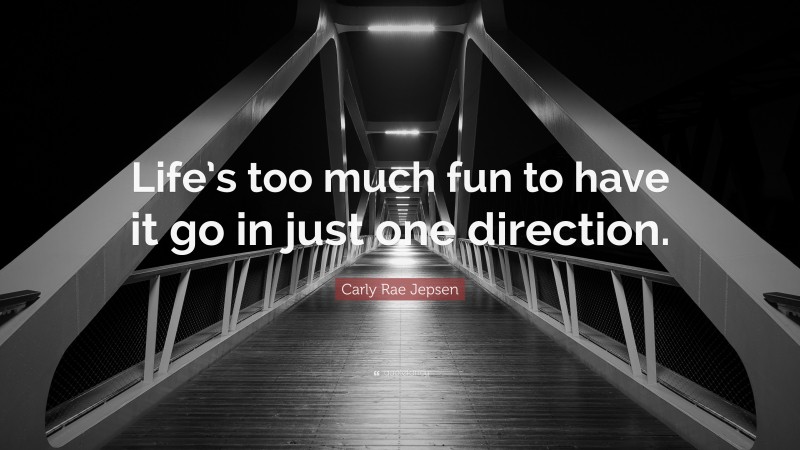 Carly Rae Jepsen Quote: “Life’s too much fun to have it go in just one direction.”