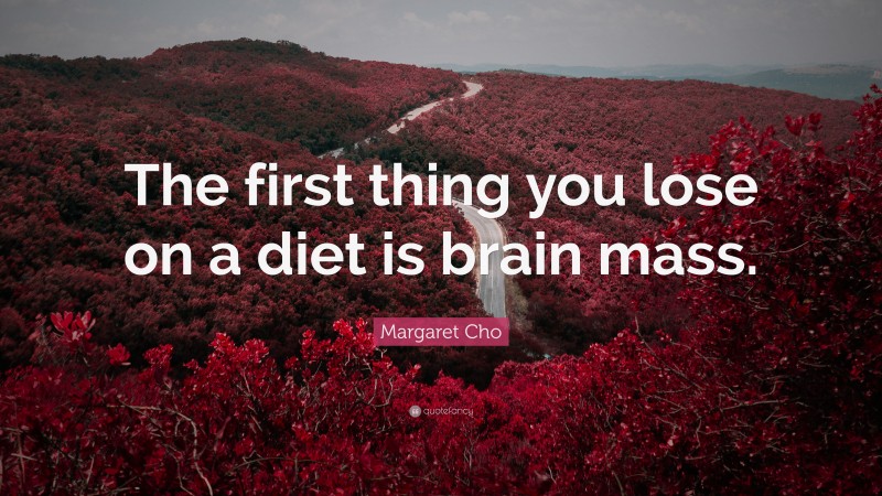 Margaret Cho Quote: “The first thing you lose on a diet is brain mass.”