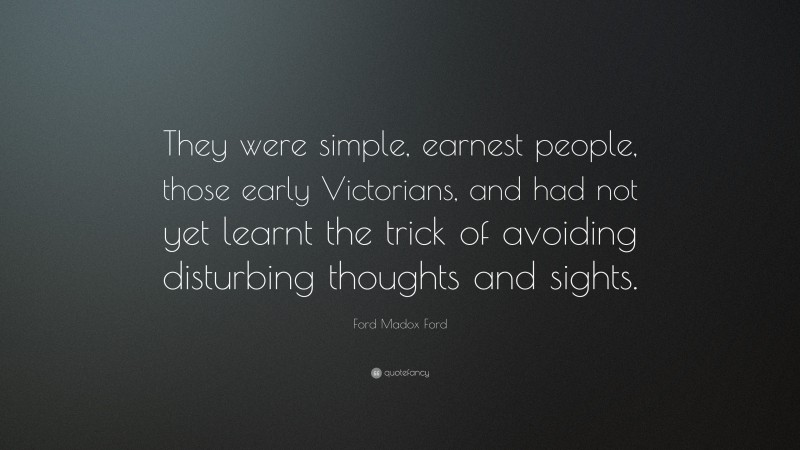 Ford Madox Ford Quote: “They were simple, earnest people, those early Victorians, and had not yet learnt the trick of avoiding disturbing thoughts and sights.”