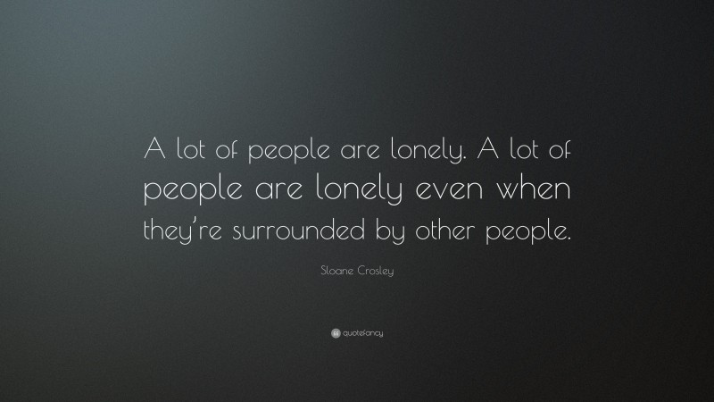 Sloane Crosley Quote: “A lot of people are lonely. A lot of people are lonely even when they’re surrounded by other people.”