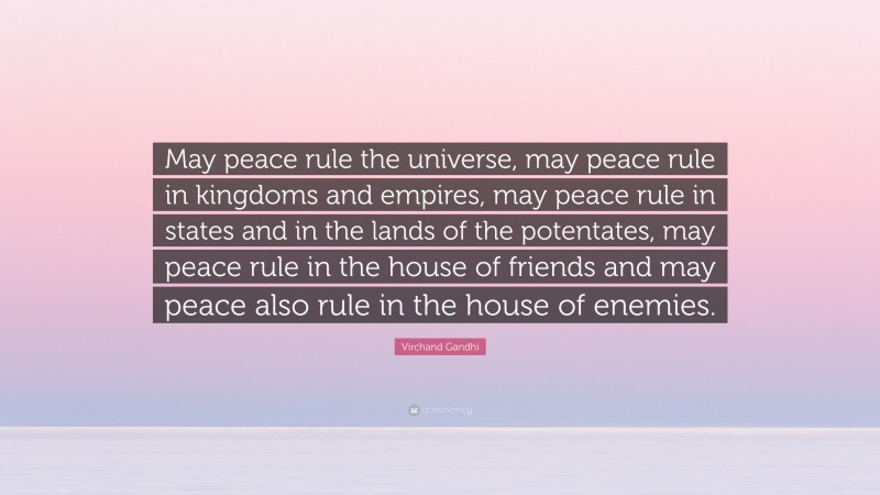 Virchand Gandhi Quote: “May peace rule the universe, may peace rule in kingdoms and empires, may peace rule in states and in the lands of the potentates, may peace rule in the house of friends and may peace also rule in the house of enemies.”
