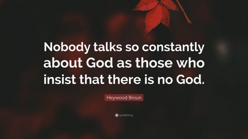Heywood Broun Quote: “Nobody talks so constantly about God as those who insist that there is no God.”