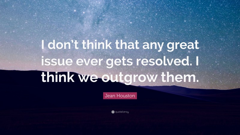 Jean Houston Quote: “I don’t think that any great issue ever gets resolved. I think we outgrow them.”