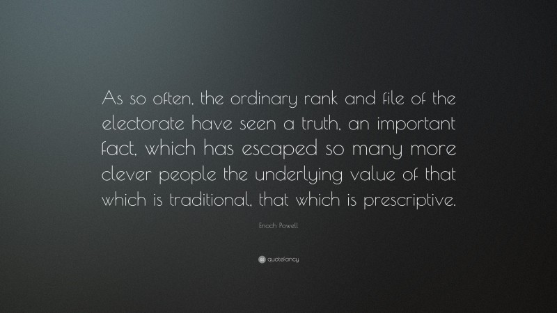 Enoch Powell Quote: “As so often, the ordinary rank and file of the electorate have seen a truth, an important fact, which has escaped so many more clever people the underlying value of that which is traditional, that which is prescriptive.”
