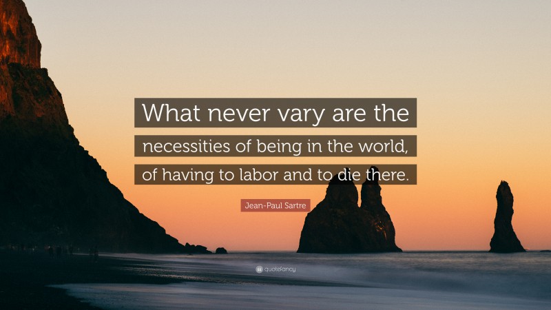Jean-Paul Sartre Quote: “What never vary are the necessities of being in the world, of having to labor and to die there.”