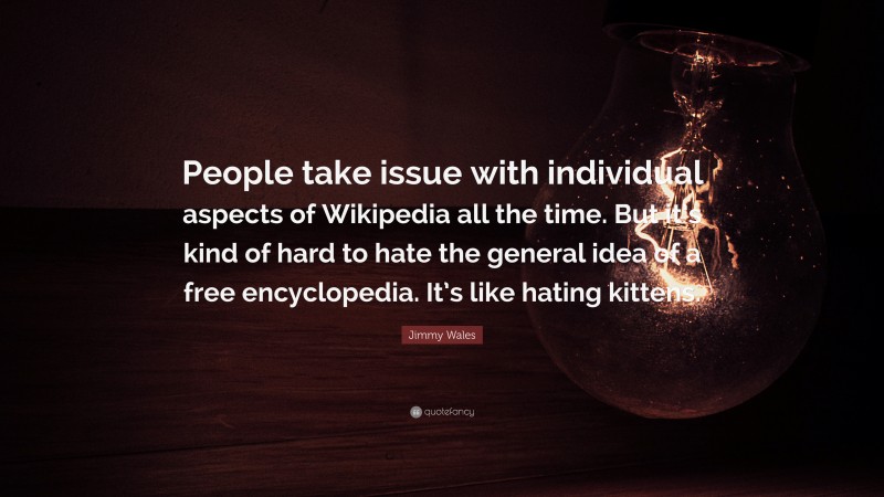 Jimmy Wales Quote: “People take issue with individual aspects of Wikipedia all the time. But it’s kind of hard to hate the general idea of a free encyclopedia. It’s like hating kittens.”