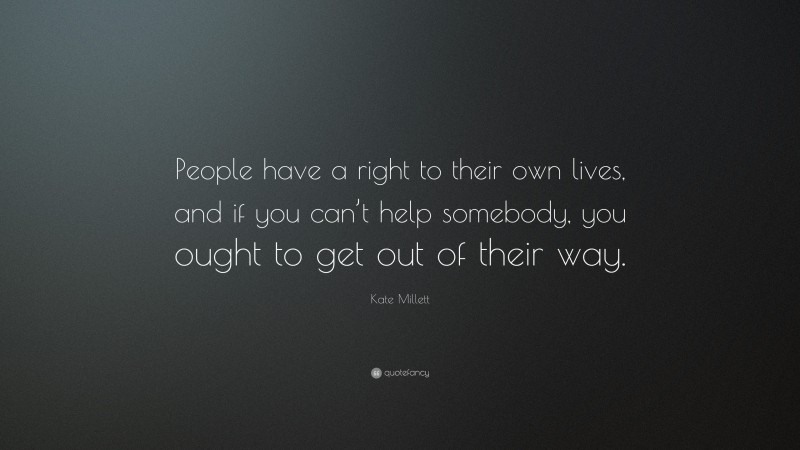 Kate Millett Quote: “People have a right to their own lives, and if you can’t help somebody, you ought to get out of their way.”