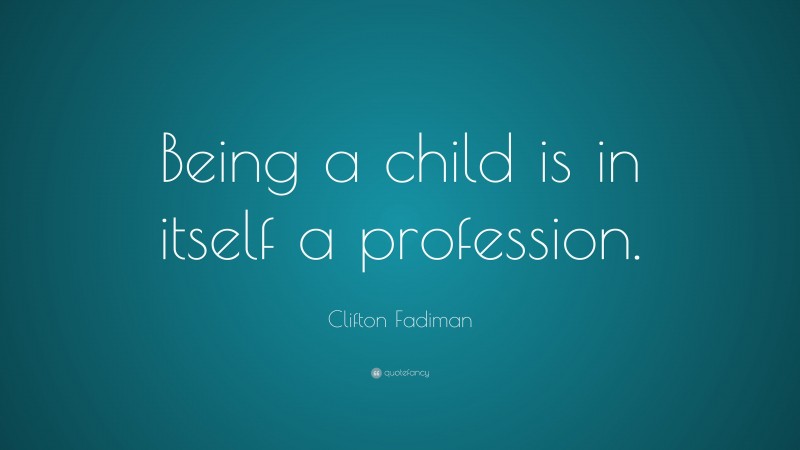 Clifton Fadiman Quote: “Being a child is in itself a profession.”