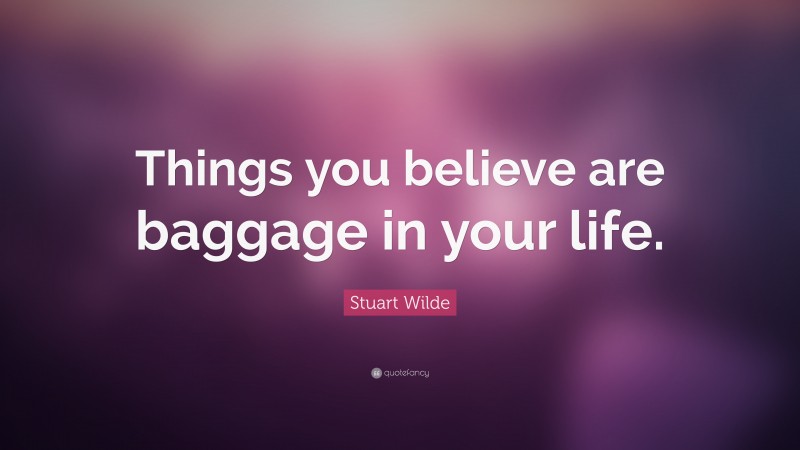 Stuart Wilde Quote: “Things you believe are baggage in your life.”