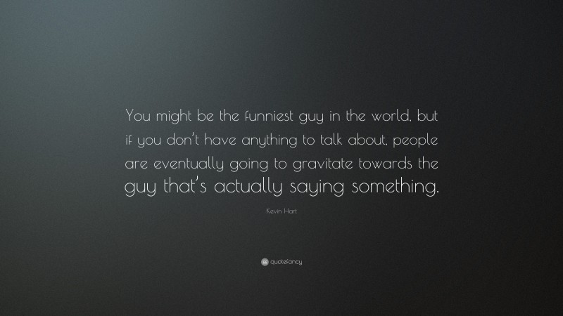 Kevin Hart Quote: “You might be the funniest guy in the world, but if you don’t have anything to talk about, people are eventually going to gravitate towards the guy that’s actually saying something.”