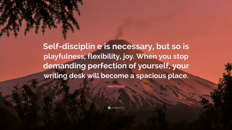 Karen Russell Quote: “Self-disciplin e is necessary, but so is playfulness, flexibility, joy. When you stop demanding perfection of yourself, your writing desk will become a spacious place.”