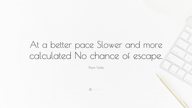 Thom Yorke Quote: “At a better pace Slower and more calculated No chance of escape.”