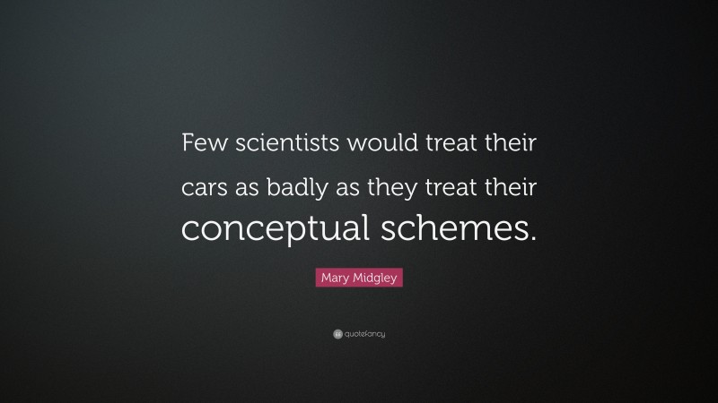 Mary Midgley Quote: “Few scientists would treat their cars as badly as they treat their conceptual schemes.”