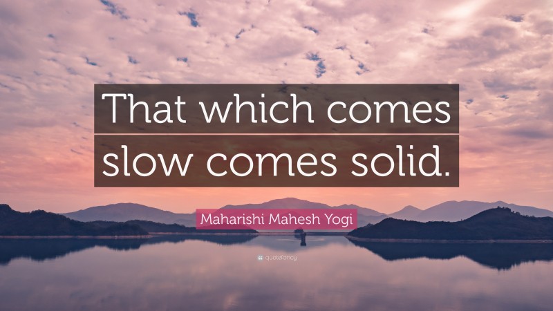 Maharishi Mahesh Yogi Quote: “That which comes slow comes solid.”