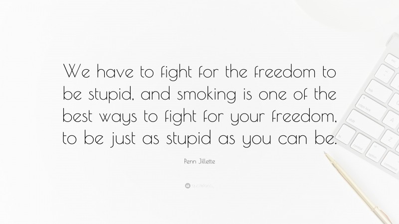 Penn Jillette Quote: “We have to fight for the freedom to be stupid, and smoking is one of the best ways to fight for your freedom, to be just as stupid as you can be.”