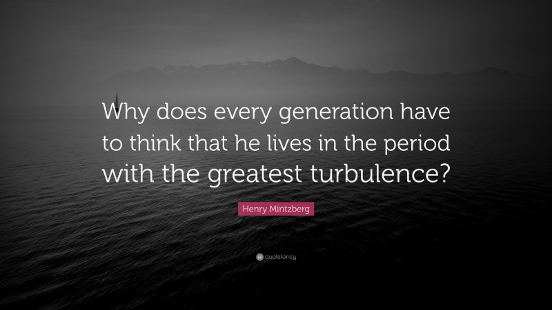 Henry Mintzberg Quote: “Why does every generation have to think that he lives in the period with the greatest turbulence?”