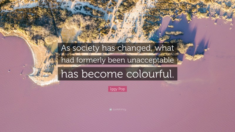 Iggy Pop Quote: “As society has changed, what had formerly been unacceptable has become colourful.”