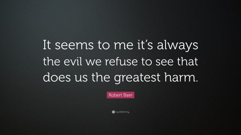 Robert Baer Quote: “It seems to me it’s always the evil we refuse to see that does us the greatest harm.”