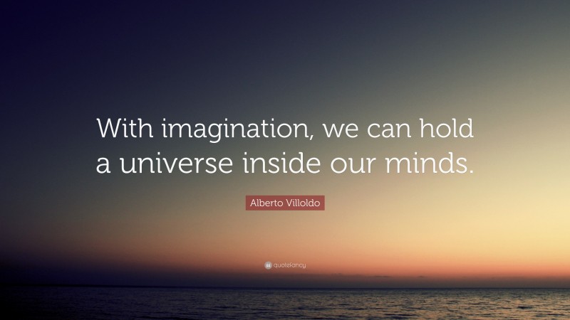 Alberto Villoldo Quote: “With imagination, we can hold a universe inside our minds.”