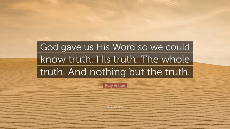 Patty Houser Quote: “God gave us His Word so we could know truth. His truth. The whole truth. And nothing but the truth.”
