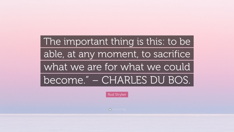 Rod Stryker Quote: “The important thing is this: to be able, at any moment, to sacrifice what we are for what we could become.” – CHARLES DU BOS.”