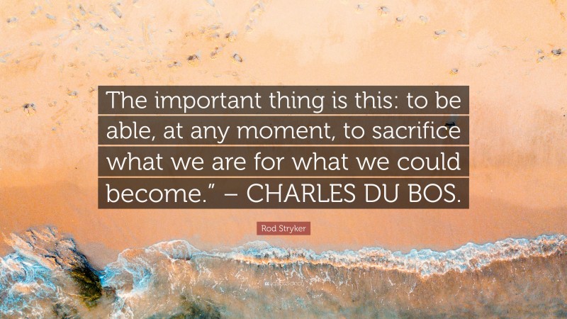 Rod Stryker Quote: “The important thing is this: to be able, at any moment, to sacrifice what we are for what we could become.” – CHARLES DU BOS.”