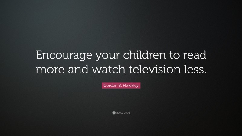Gordon B. Hinckley Quote: “Encourage your children to read more and watch television less.”