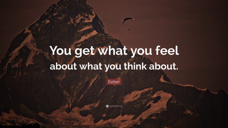Esther Quote: “You get what you feel about what you think about.”